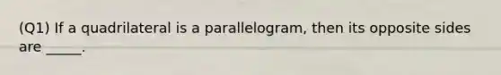 (Q1) If a quadrilateral is a parallelogram, then its opposite sides are _____.