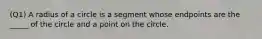 (Q1) A radius of a circle is a segment whose endpoints are the _____ of the circle and a point on the circle.