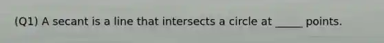 (Q1) A secant is a line that intersects a circle at _____ points.