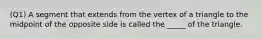(Q1) A segment that extends from the vertex of a triangle to the midpoint of the opposite side is called the _____ of the triangle.