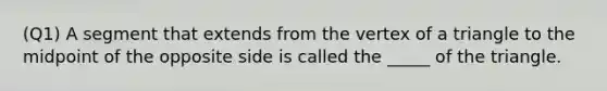 (Q1) A segment that extends from the vertex of a triangle to the midpoint of the opposite side is called the _____ of the triangle.
