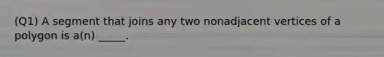 (Q1) A segment that joins any two nonadjacent vertices of a polygon is a(n) _____.