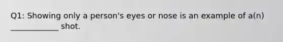 Q1: Showing only a person's eyes or nose is an example of a(n) ____________ shot.