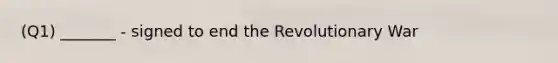 (Q1) _______ - signed to end the Revolutionary War