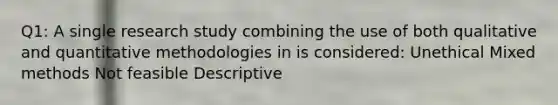 Q1: A single research study combining the use of both qualitative and quantitative methodologies in is considered: Unethical Mixed methods Not feasible Descriptive