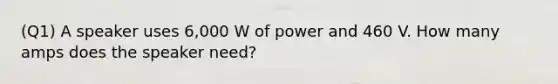 (Q1) A speaker uses 6,000 W of power and 460 V. How many amps does the speaker need?