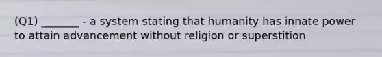 (Q1) _______ - a system stating that humanity has innate power to attain advancement without religion or superstition