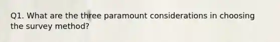 Q1. What are the three paramount considerations in choosing the survey method?