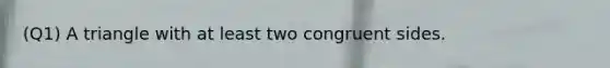 (Q1) A triangle with at least two congruent sides.