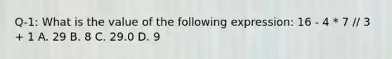 Q-1: What is the value of the following expression: 16 - 4 * 7 // 3 + 1 A. 29 B. 8 C. 29.0 D. 9