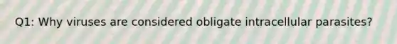 Q1: Why viruses are considered obligate intracellular parasites?