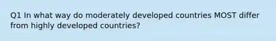 Q1 In what way do moderately developed countries MOST differ from highly developed countries?