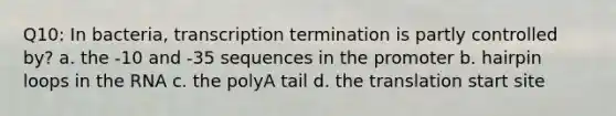 Q10: In bacteria, transcription termination is partly controlled by? a. the -10 and -35 sequences in the promoter b. hairpin loops in the RNA c. the polyA tail d. the translation start site