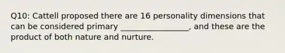 Q10: Cattell proposed there are 16 personality dimensions that can be considered primary _________________, and these are the product of both nature and nurture.