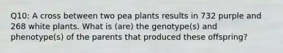 Q10: A cross between two pea plants results in 732 purple and 268 white plants. What is (are) the genotype(s) and phenotype(s) of the parents that produced these offspring?