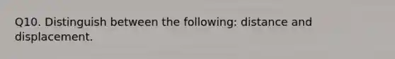 Q10. Distinguish between the following: distance and displacement.