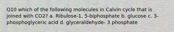 Q10 which of the following molecules in Calvin cycle that is joined with CO2? a. Ribulose-1, 5-biphosphate b. glucose c. 3-phosphoglyceric acid d. glyceraldehyde- 3 phosphate