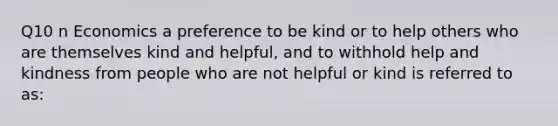 Q10 n Economics a preference to be kind or to help others who are themselves kind and helpful, and to withhold help and kindness from people who are not helpful or kind is referred to as: