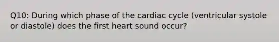 Q10: During which phase of the cardiac cycle (ventricular systole or diastole) does the first heart sound occur?