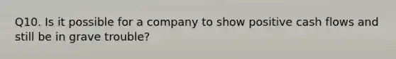 Q10. Is it possible for a company to show positive cash flows and still be in grave trouble?