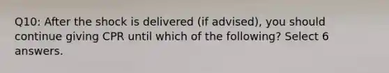 Q10: After the shock is delivered (if advised), you should continue giving CPR until which of the following? Select 6 answers.