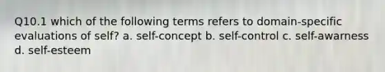 Q10.1 which of the following terms refers to domain-specific evaluations of self? a. self-concept b. self-control c. self-awarness d. self-esteem