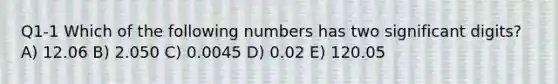 Q1-1 Which of the following numbers has two significant digits? A) 12.06 B) 2.050 C) 0.0045 D) 0.02 E) 120.05