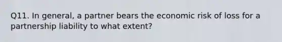 Q11. In general, a partner bears the economic risk of loss for a partnership liability to what extent?