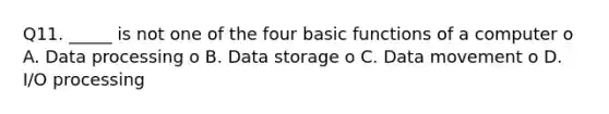 Q11. _____ is not one of the four basic functions of a computer o A. Data processing o B. Data storage o C. Data movement o D. I/O processing