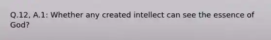 Q.12, A.1: Whether any created intellect can see the essence of God?