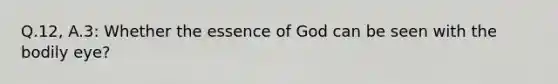 Q.12, A.3: Whether the essence of God can be seen with the bodily eye?