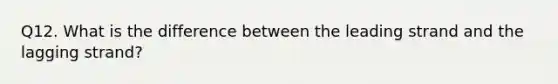 Q12. What is the difference between the leading strand and the lagging strand?