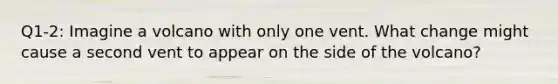 Q1-2: Imagine a volcano with only one vent. What change might cause a second vent to appear on the side of the volcano?