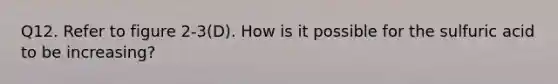 Q12. Refer to figure 2-3(D). How is it possible for the sulfuric acid to be increasing?