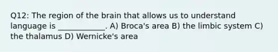 Q12: The region of the brain that allows us to understand language is ____________. A) Broca's area B) the limbic system C) the thalamus D) Wernicke's area