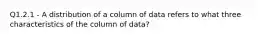 Q1.2.1 - A distribution of a column of data refers to what three characteristics of the column of data?