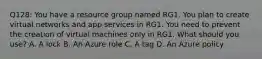 Q128: You have a resource group named RG1. You plan to create virtual networks and app services in RG1. You need to prevent the creation of virtual machines only in RG1. What should you use? A. A lock B. An Azure role C. A tag D. An Azure policy