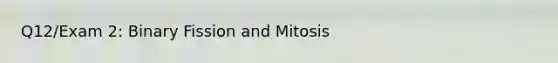 Q12/Exam 2: Binary Fission and Mitosis