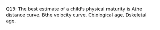 Q13: The best estimate of a child's physical maturity is Athe distance curve. Bthe velocity curve. Cbiological age. Dskeletal age.