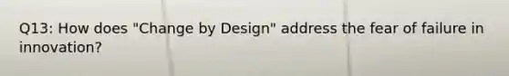 Q13: How does "Change by Design" address the fear of failure in innovation?