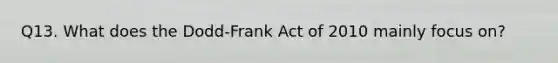 Q13. What does the Dodd-Frank Act of 2010 mainly focus on?