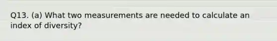 Q13. (a) What two measurements are needed to calculate an index of diversity?