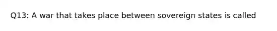 Q13: A war that takes place between sovereign states is called