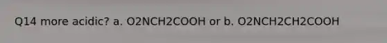 Q14 more acidic? a. O2NCH2COOH or b. O2NCH2CH2COOH