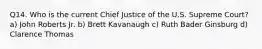 Q14. Who is the current Chief Justice of the U.S. Supreme Court? a) John Roberts Jr. b) Brett Kavanaugh c) Ruth Bader Ginsburg d) Clarence Thomas