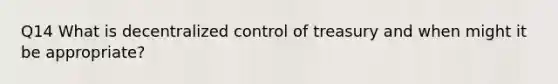 Q14 What is decentralized control of treasury and when might it be appropriate?