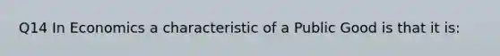 Q14 In Economics a characteristic of a Public Good is that it is: