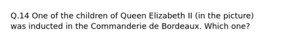 Q.14 One of the children of Queen Elizabeth II (in the picture) was inducted in the Commanderie de Bordeaux. Which one?