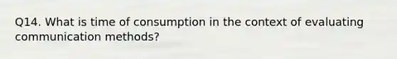 Q14. What is time of consumption in the context of evaluating communication methods?