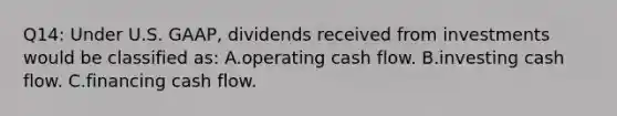 Q14: Under U.S. GAAP, dividends received from investments would be classified as: A.operating cash flow. B.investing cash flow. C.financing cash flow.